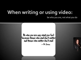 When writing or using video:be who you are, not what you do