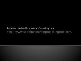 http://www.socialnetworkingcoachingclub.com/Become a Lifetime Member of ann’s coaching club!