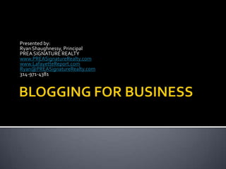 BLOGGING FOR BUSINESS Presented by: Ryan Shaughnessy, Principal PREA SIGNATURE REALTY www.PREASignatureRealty.com www.LafayetteReport.com Ryan@PREASignatureRealty.com 314-971-4381 