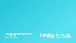 Blogging  for  business
Sam  Mutimer
                          thinktank  media
                             social  media  |  digital  |  website  design  
 