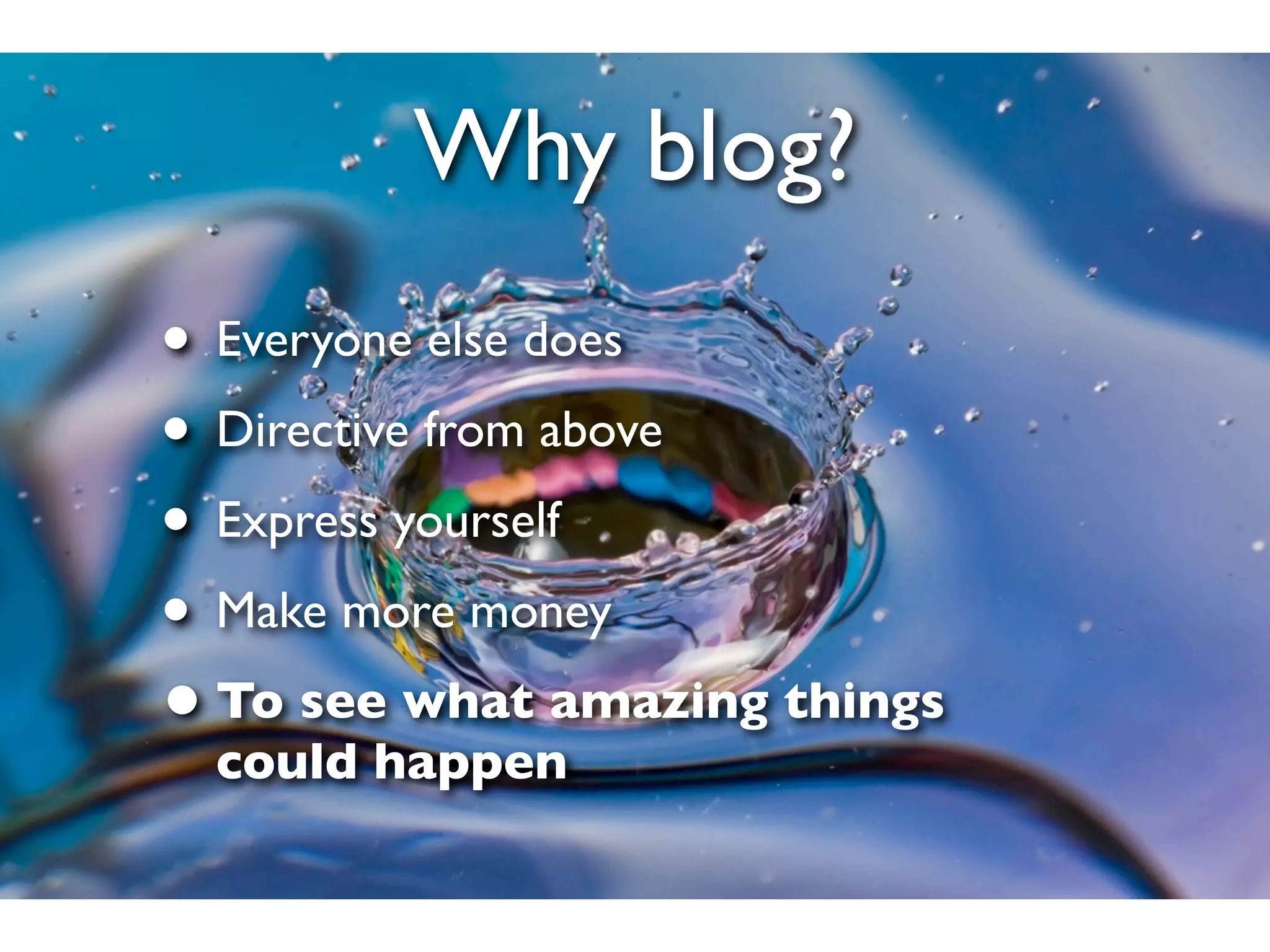 Why blog?
• Everyone else does
• Directive from above
• Express yourself
• Make more money
• To see what amazing things
 could happen
 