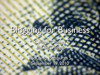 Blogging for Business
      Cynthia Closkey
       Big Big Design

    PodCamp Pittsburgh 5
     September 19, 2010
 