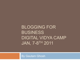 Blogging for BusinessDigital Vidya CampJan, 7-8th 2011 By Gautam Ghosh 