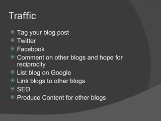 Traffic Tag your blog post Twitter Facebook Comment on other blogs and hope for reciprocity List blog on Google Link blogs to other blogs SEO Produce Content for other blogs 
