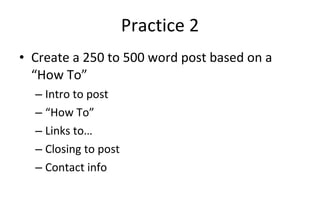 Practice 2 Create a 250 to 500 word post based on a “How To” Intro to post “ How To” Links to… Closing to post Contact info 