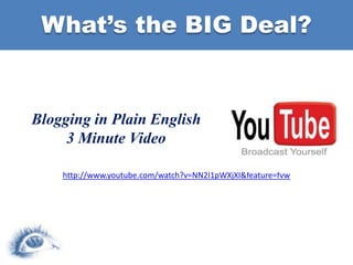 What’s the BIG Deal?Blogging in Plain English3 Minute Videohttp://www.youtube.com/watch?v=NN2I1pWXjXI&feature=fvw