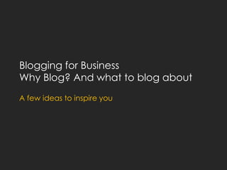 Blogging for Business
Why Blog? And what to blog about
A few ideas to inspire you
 