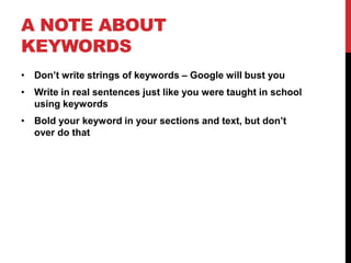 A NOTE ABOUT
KEYWORDS
• Don’t write strings of keywords – Google will bust you
• Write in real sentences just like you were taught in school
  using keywords
• Bold your keyword in your sections and text, but don’t
  over do that
 