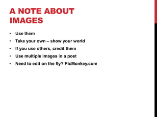 A NOTE ABOUT
IMAGES
• Use them
• Take your own – show your world
• If you use others, credit them
• Use multiple images in a post
• Need to edit on the fly? PicMonkey.com
 