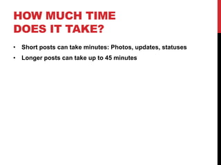 HOW MUCH TIME
DOES IT TAKE?
• Short posts can take minutes: Photos, updates, statuses
• Longer posts can take up to 45 minutes
 