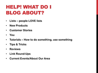 HELP! WHAT DO I
BLOG ABOUT?
• Lists – people LOVE lists
• New Products
• Customer Stories
• You
• Tutorials – How to do something, use something
• Tips & Tricks
• Reviews
• Link Round-Ups
• Current Events/About Our Area
 
