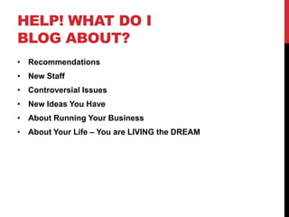 HELP! WHAT DO I
BLOG ABOUT?
• Recommendations
• New Staff
• Controversial Issues
• New Ideas You Have
• About Running Your Business
• About Your Life – You are LIVING the DREAM
 