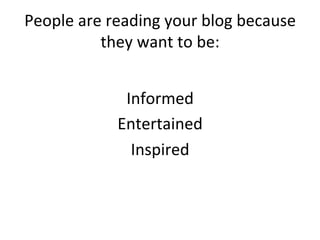 People	
  are	
  reading	
  your	
  blog	
  because	
  
they	
  want	
  to	
  be:	
  
	
  
Informed	
  
Entertained	
  	
  
Inspired	
  

 