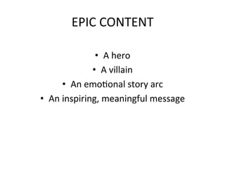 EPIC	
  CONTENT	
  
•  A	
  hero	
  
•  A	
  villain	
  
•  An	
  emo@onal	
  story	
  arc	
  
•  An	
  inspiring,	
  meaningful	
  message	
  

 