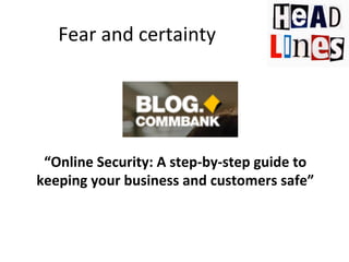 Fear	
  and	
  certainty	
  

“Online	
  Security:	
  A	
  step-­‐by-­‐step	
  guide	
  to	
  
keeping	
  your	
  business	
  and	
  customers	
  safe”	
  

 