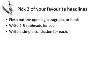 Pick	
  3	
  of	
  your	
  favourite	
  headlines	
  
•  Flesh	
  out	
  the	
  opening	
  paragraph,	
  or	
  hook	
  
•  Write	
  2-­‐5	
  subheads	
  for	
  each	
  
•  Write	
  a	
  simple	
  conclusion	
  for	
  each.	
  

 