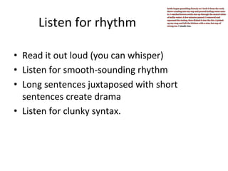 Listen	
  for	
  rhythm	
  
•  Read	
  it	
  out	
  loud	
  (you	
  can	
  whisper)	
  
•  Listen	
  for	
  smooth-­‐sounding	
  rhythm	
  
•  Long	
  sentences	
  juxtaposed	
  with	
  short	
  
sentences	
  create	
  drama	
  
•  Listen	
  for	
  clunky	
  syntax.	
  

 