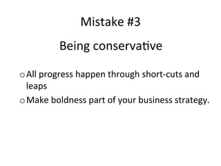 Mistake	
  #3	
  
Being	
  conserva@ve	
  
o All	
  progress	
  happen	
  through	
  short-­‐cuts	
  and	
  
leaps	
  
o Make	
  boldness	
  part	
  of	
  your	
  business	
  strategy.	
  

 