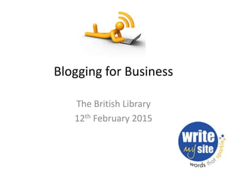 Blogging for Business
The British Library
12th February 2015
 
