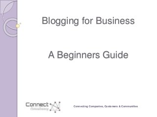 Blogging for Business
A Beginners Guide
Connecting Companies, Customers & Communities
 