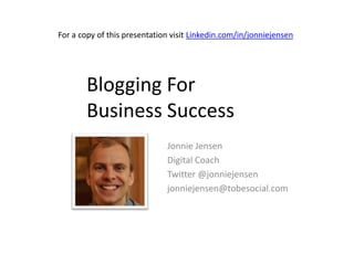 For a copy of this presentation visit Linkedin.com/in/jonniejensen Blogging For Business Success Jonnie Jensen Digital Coach Twitter @jonniejensen jonniejensen@tobesocial.com  
