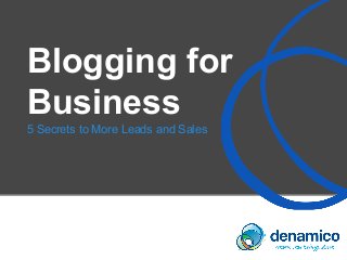 Blogging for
Business
5 Secrets to More Leads and Sales
 