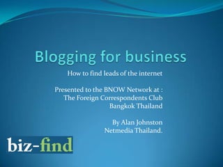 How to find leads of the internet
Presented to the BNOW Network at :
The Foreign Correspondents Club
Bangkok Thailand
By Alan Johnston
Netmedia Thailand.

 