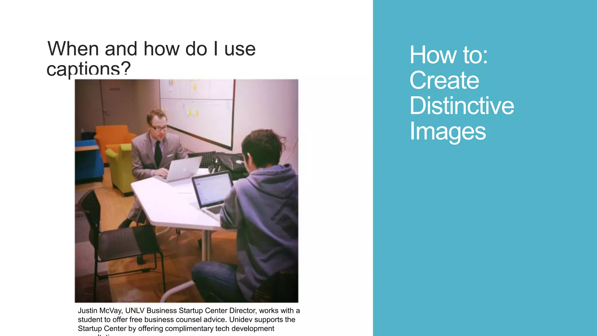 How to:
Create
Distinctive
Images
When and how do I use
captions?
Justin McVay, UNLV Business Startup Center Director, works with a
student to offer free business counsel advice. Unidev supports the
Startup Center by offering complimentary tech development
 