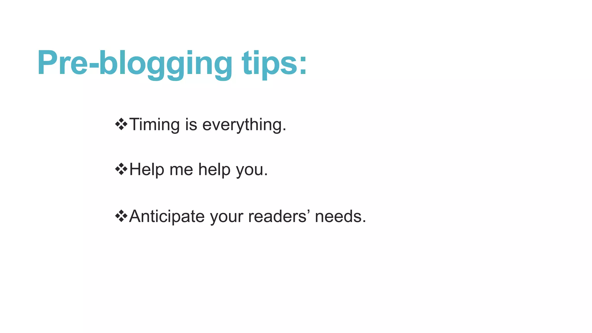Pre-blogging tips:
Timing is everything.
Help me help you.
Anticipate your readers‟ needs.
 