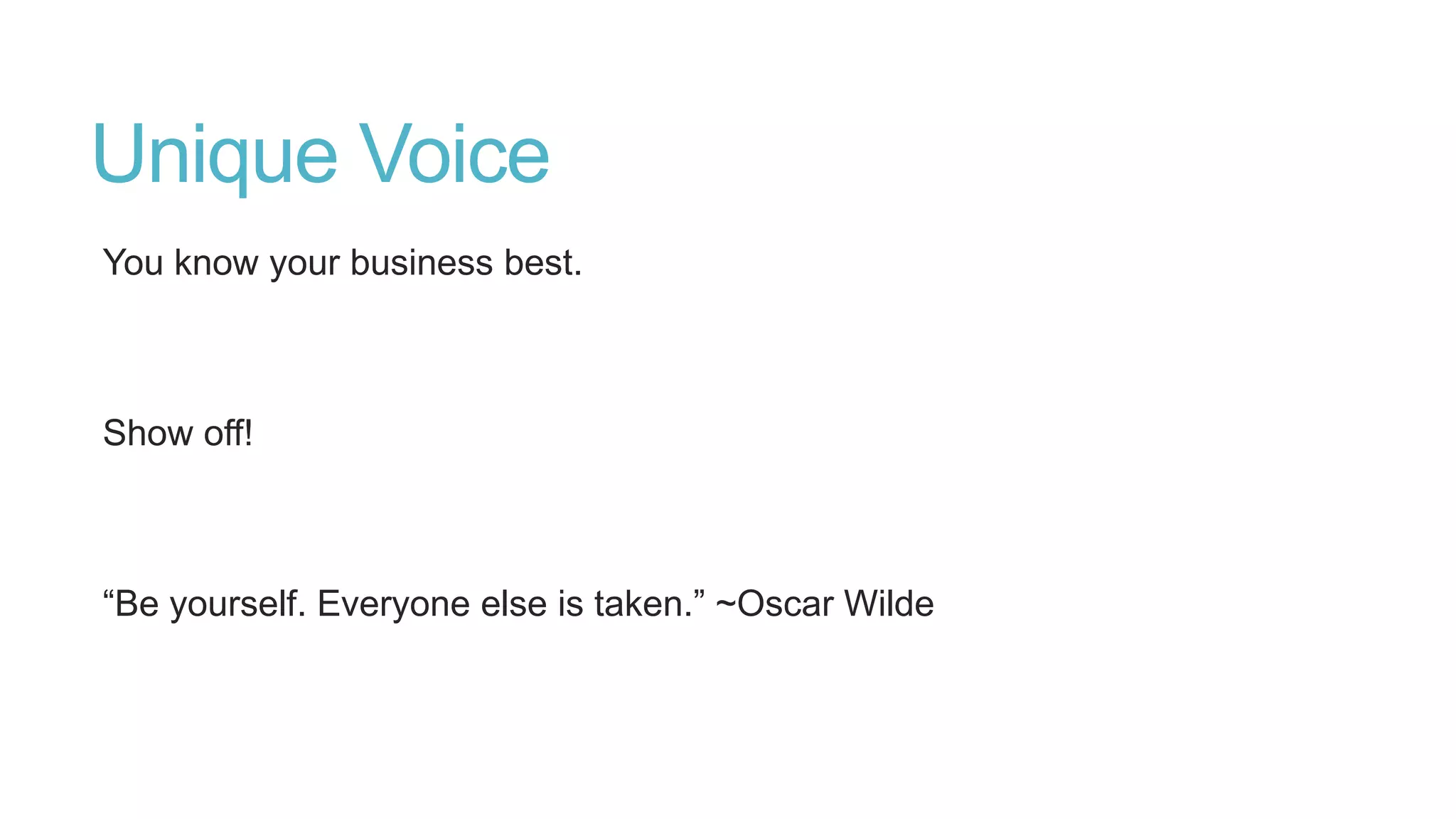 Unique Voice
You know your business best.
Show off!
“Be yourself. Everyone else is taken.” ~Oscar Wilde
 