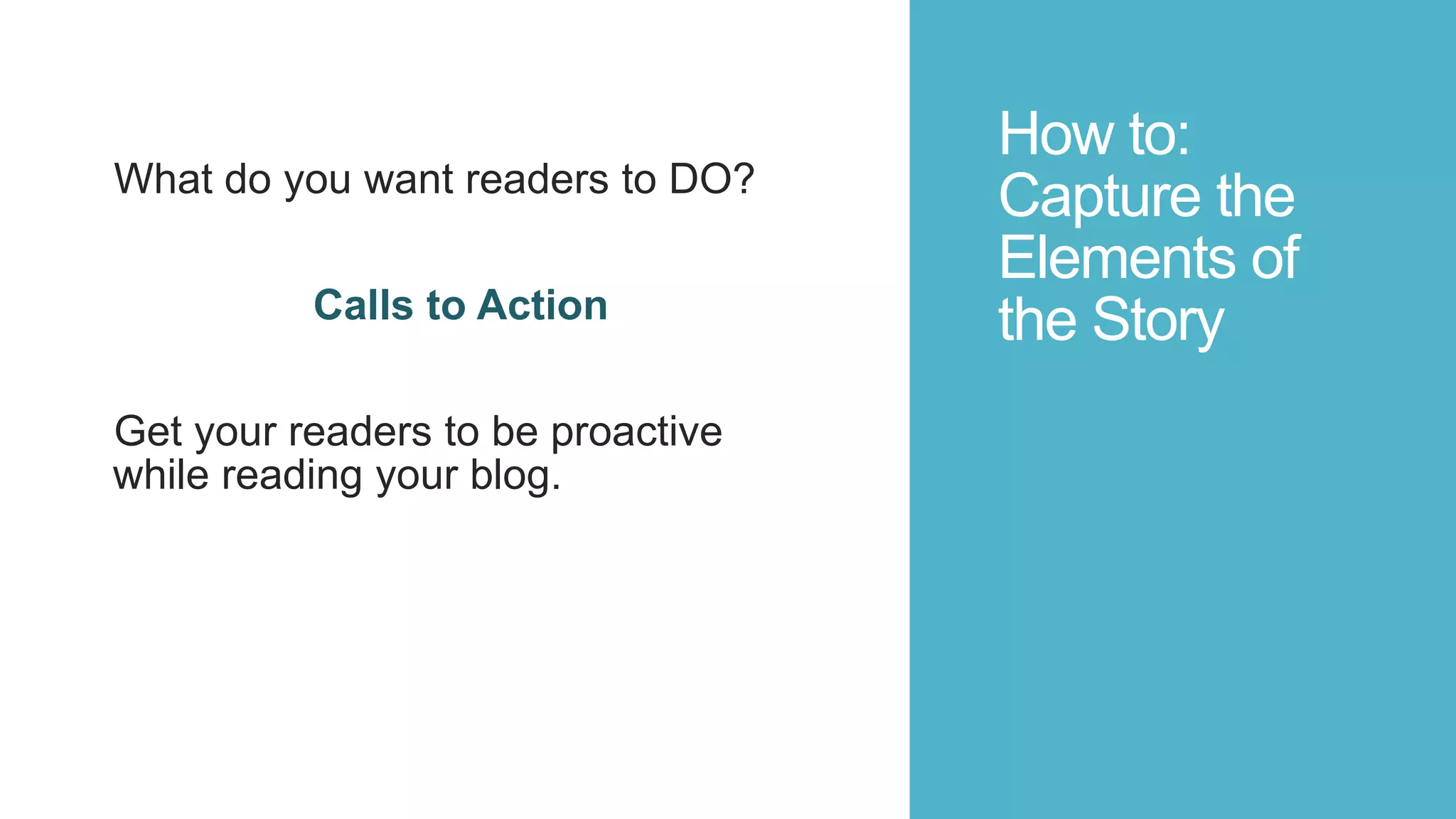 How to:
Capture the
Elements of
the Story
What do you want readers to DO?
Calls to Action
Get your readers to be proactive
while reading your blog.
 
