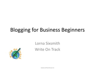 Blogging for Business Beginners

          Lorna Sixsmith
          Write On Track



             www.writeontrack.ie
 