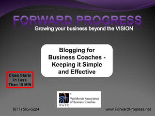 www.ForwardProgress.net(877) 592-6224
Blogging for
Business Coaches -
Keeping it Simple
and EffectiveClass Starts
in Less
Than 15 MIN
 