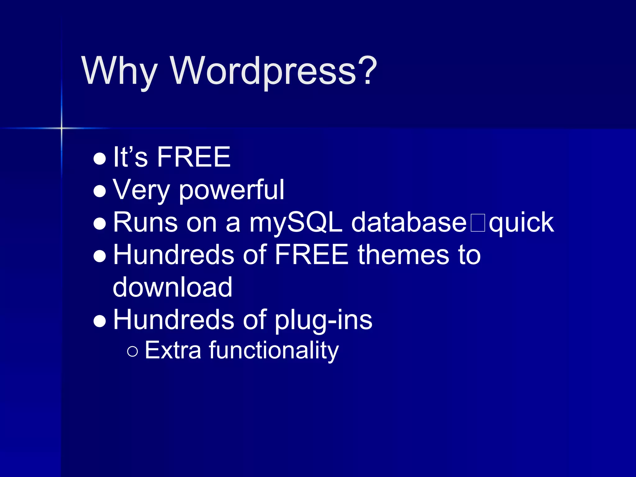 Why Wordpress?

● It’s FREE
● Very powerful
● Runs on a mySQL database quick
● Hundreds of FREE themes to
  download
● Hundreds of plug-ins
  ○ Extra functionality
 