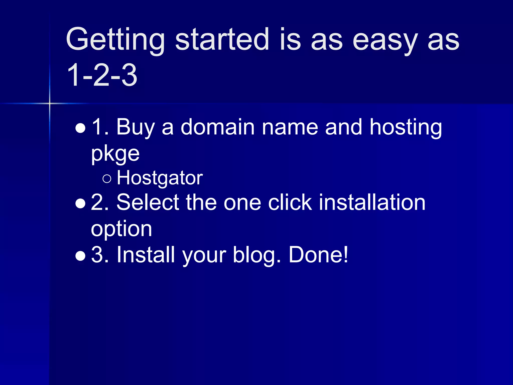 Getting started is as easy as
1-2-3
● 1. Buy a domain name and hosting
  pkge
  ○ Hostgator
● 2. Select the one click installation
  option
● 3. Install your blog. Done!
 