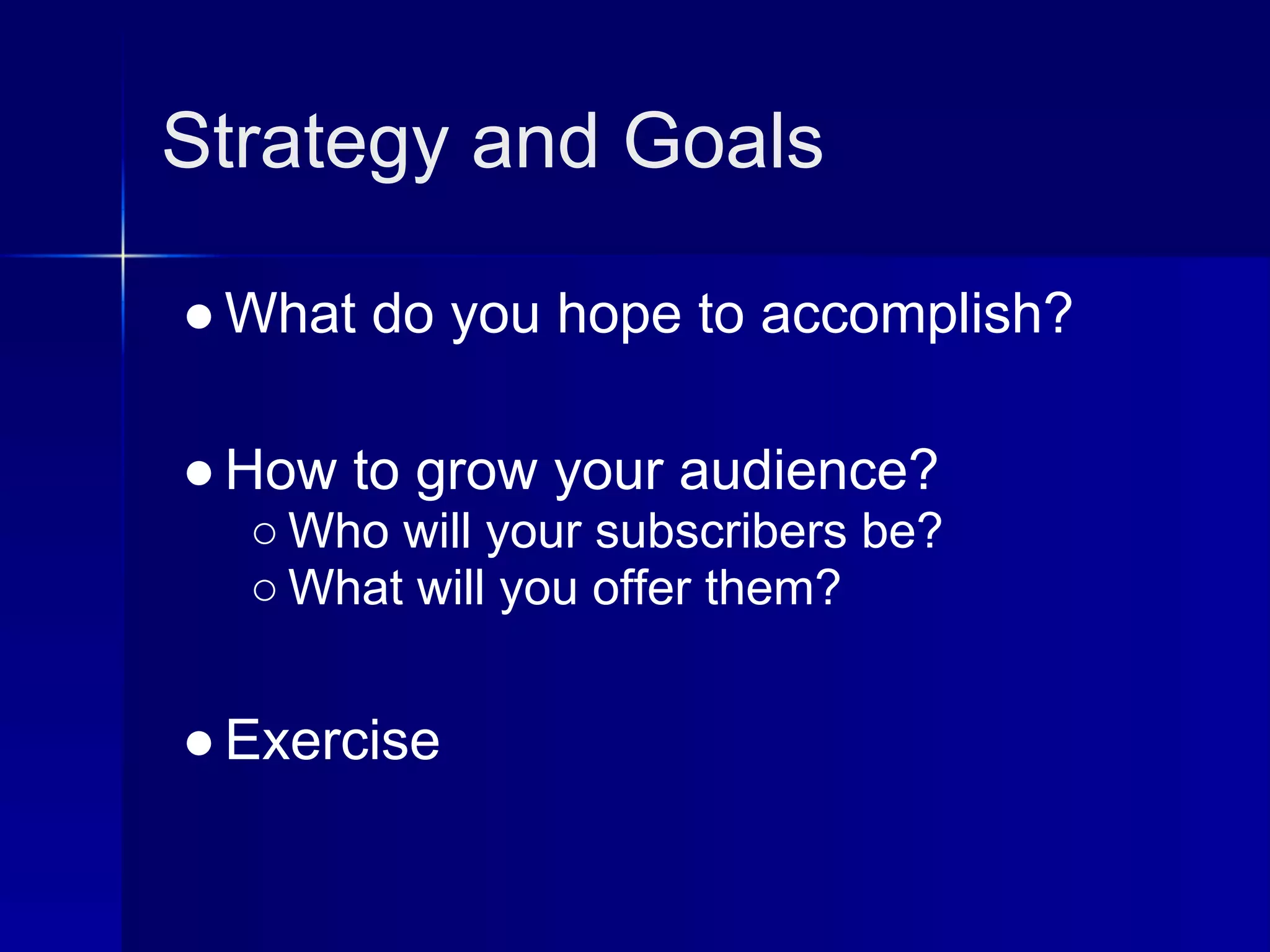Strategy and Goals

● What do you hope to accomplish?

● How to grow your audience?
  ○ Who will your subscribers be?
  ○ What will you offer them?


● Exercise
 