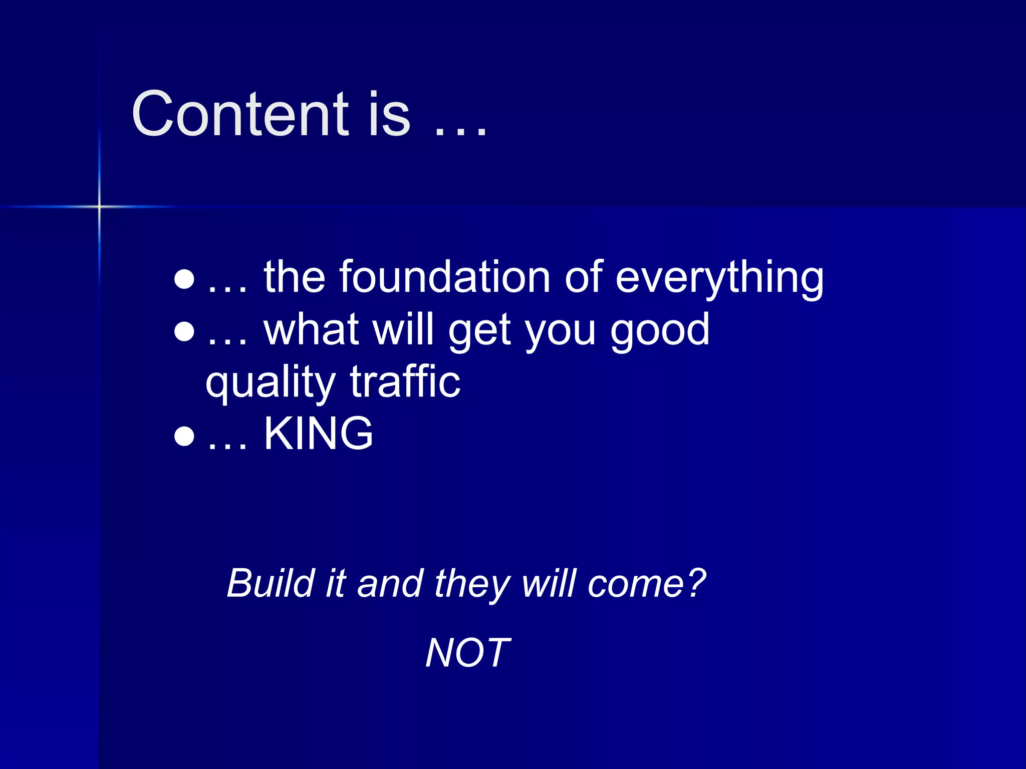 Content is …

 ● … the foundation of everything
 ● … what will get you good
   quality traffic
 ● … KING


   Build it and they will come?
              NOT
 