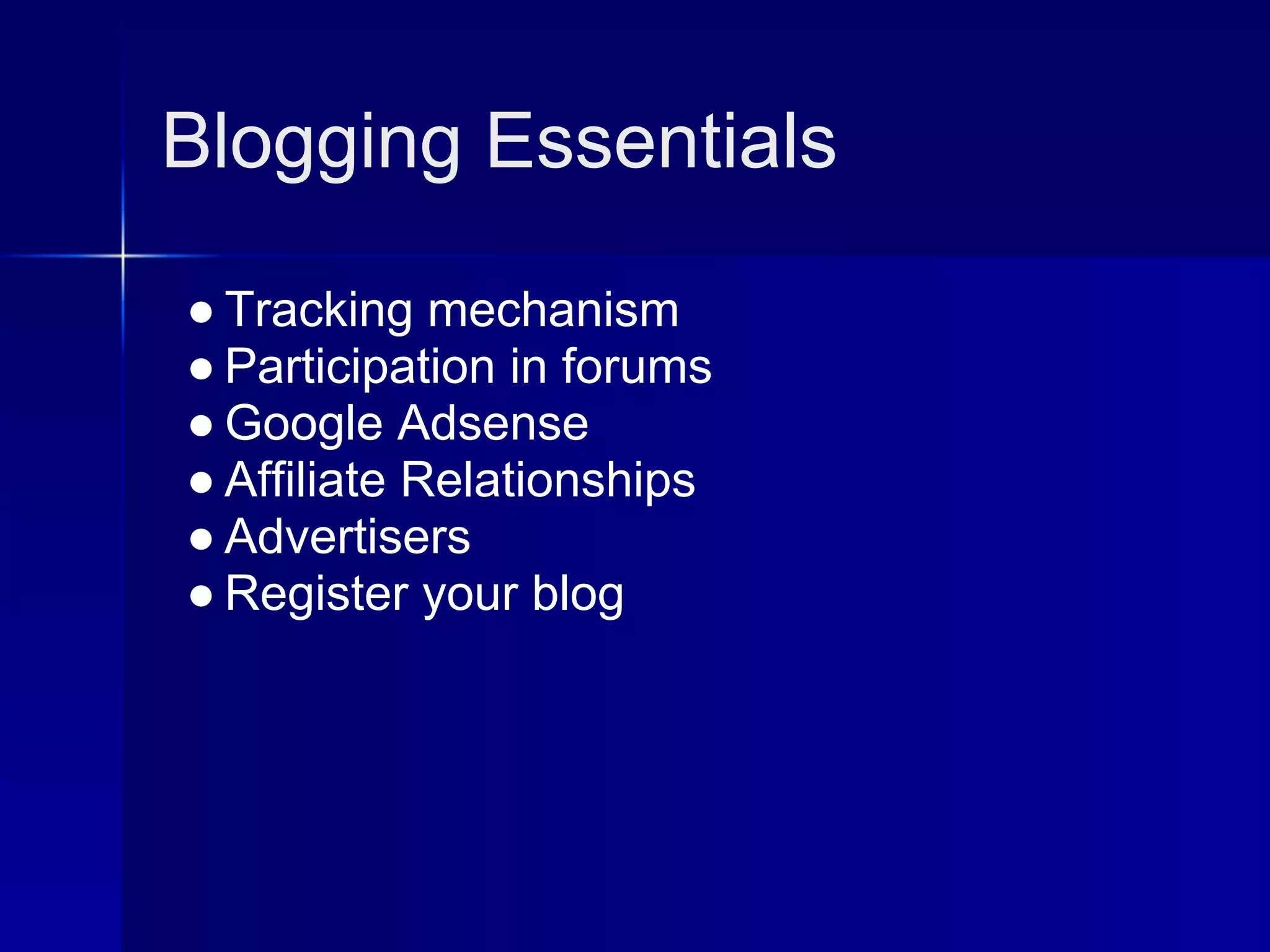 Blogging Essentials

● Tracking mechanism
● Participation in forums
● Google Adsense
● Affiliate Relationships
● Advertisers
● Register your blog
 