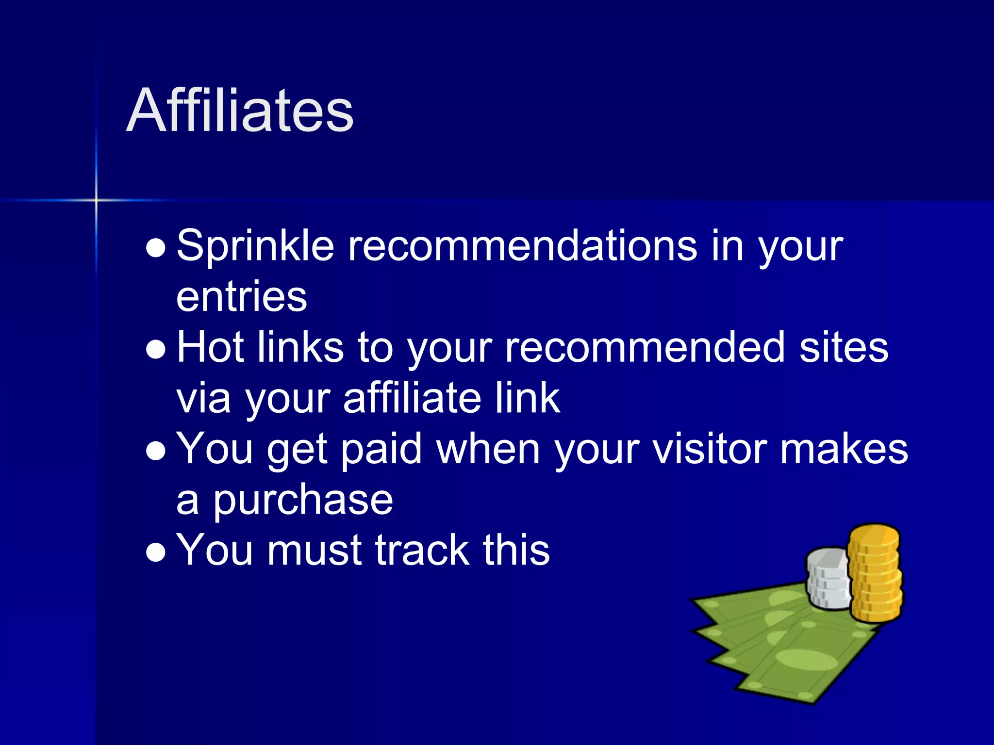 Affiliates

● Sprinkle recommendations in your
  entries
● Hot links to your recommended sites
  via your affiliate link
● You get paid when your visitor makes
  a purchase
● You must track this
 