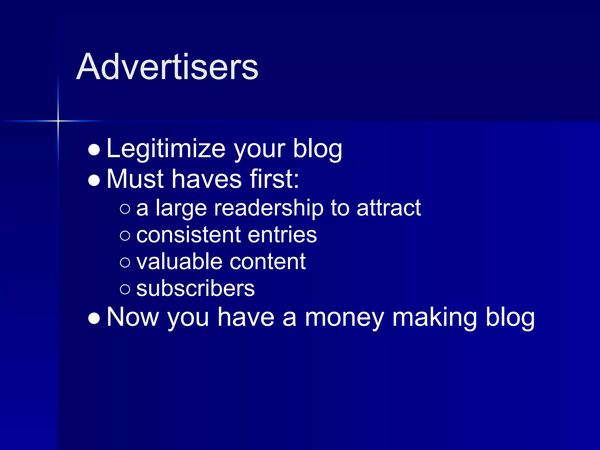 Advertisers

● Legitimize your blog
● Must haves first:
  ○ a large readership to attract
  ○ consistent entries
  ○ valuable content
  ○ subscribers
● Now you have a money making blog
 