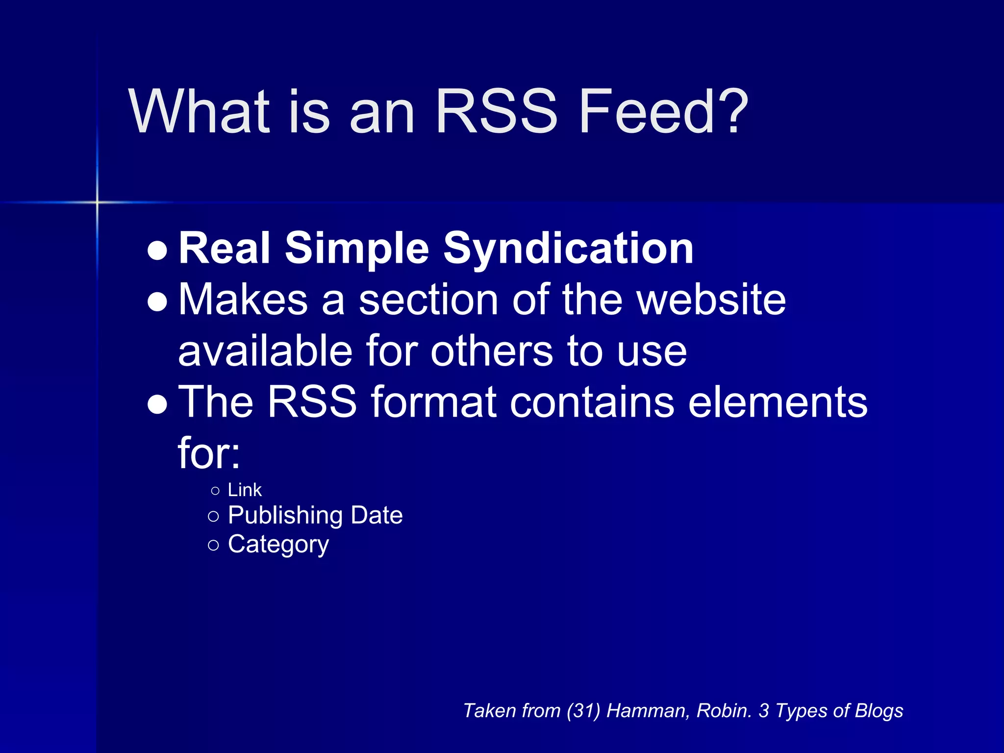 What is an RSS Feed?

● Real Simple Syndication
● Makes a section of the website
  available for others to use
● The RSS format contains elements
  for:
   ○ Link
  ○ Publishing Date
  ○ Category




                      Taken from (31) Hamman, Robin. 3 Types of Blogs
 