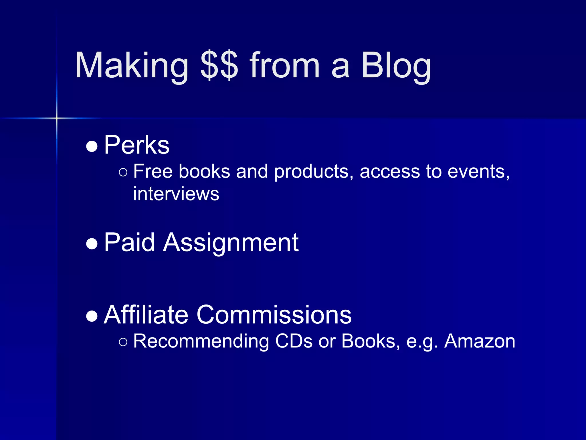 Making $$ from a Blog

● Perks
  ○ Free books and products, access to events,
    interviews

● Paid Assignment

● Affiliate Commissions
  ○ Recommending CDs or Books, e.g. Amazon
 
