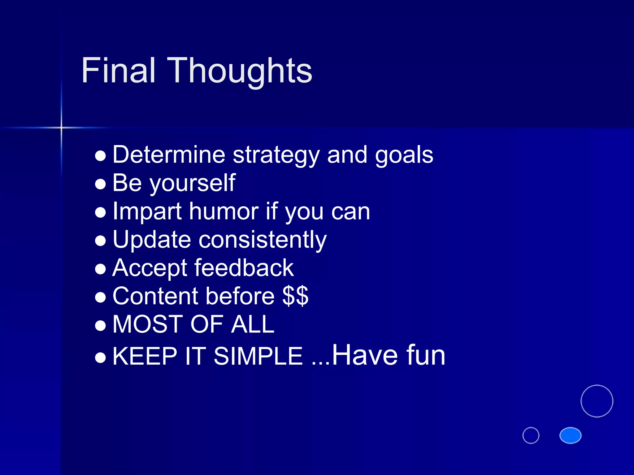 Final Thoughts

● Determine strategy and goals
● Be yourself
● Impart humor if you can
● Update consistently
● Accept feedback
● Content before $$
● MOST OF ALL
● KEEP IT SIMPLE ...Have fun
 