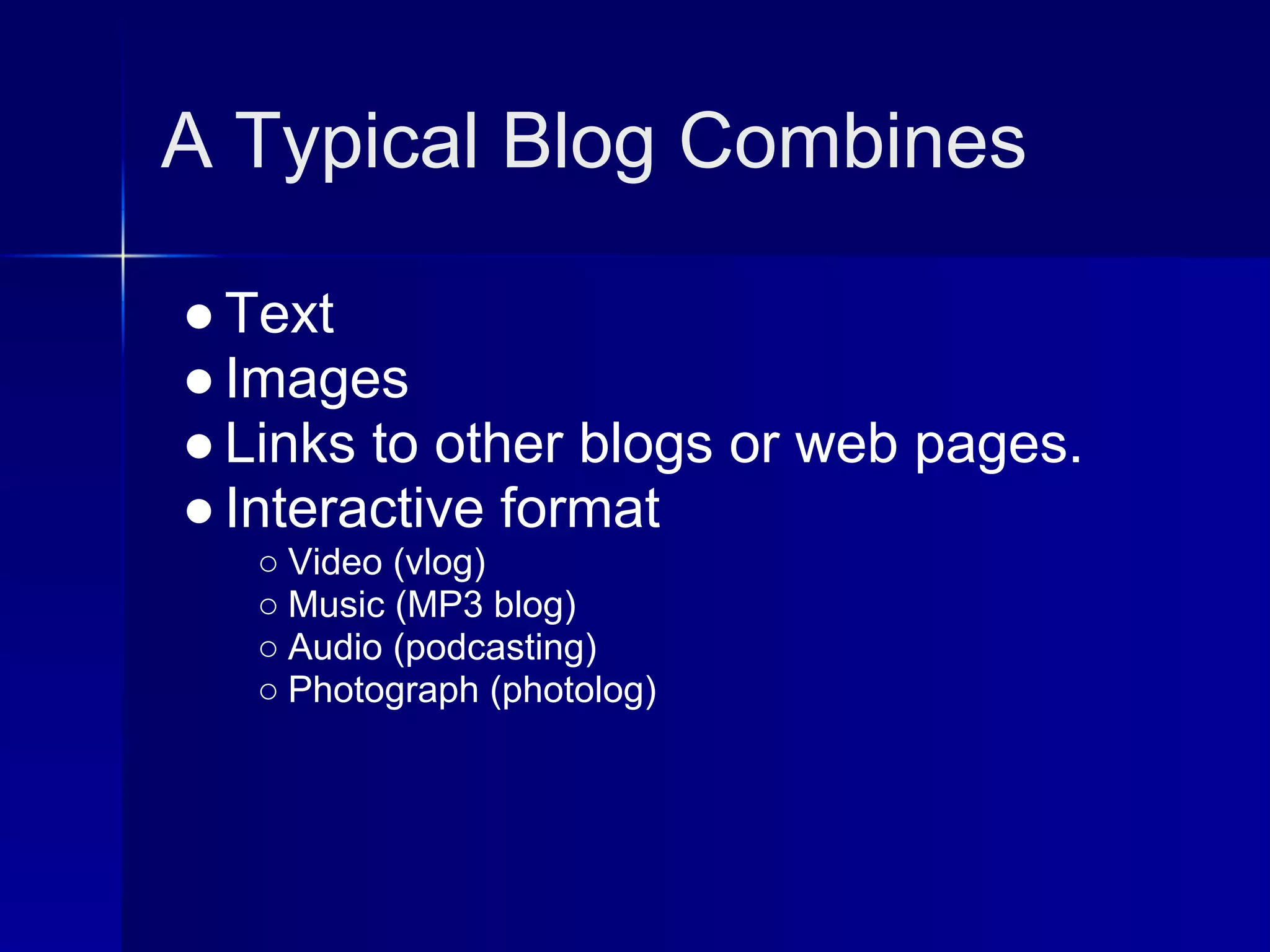 A Typical Blog Combines

● Text
● Images
● Links to other blogs or web pages.
● Interactive format
   ○ Video (vlog)
   ○ Music (MP3 blog)
   ○ Audio (podcasting)
   ○ Photograph (photolog)
 