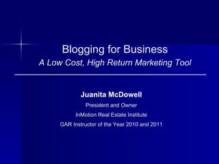 Blogging for Business
A Low Cost, High Return Marketing Tool


             Juanita McDowell
               President and Owner
           InMotion Real Estate Institute
     GAR Instructor of the Year 2010 and 2011
 