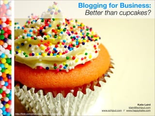 Blogging for Business:
                                                         Better than cupcakes?




Katie Laird
klaird@schipul.com
www.schipul.com // www.happykatie.com



                                                                                          Katie Laird
                                                                                  klaird@schipul.com
                                                              www.schipul.com // www.happykatie.com
       http://ﬂickr.com/photos/kjellander/305301902/
 