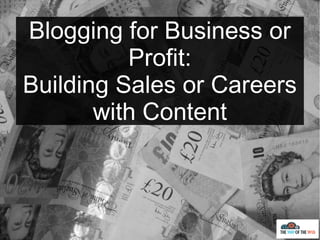 Blogging for Business or
Profit:
Building Sales or Careers
with Content
 