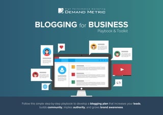 BLOGGING for BUSINESS
Playbook & Toolkit
Follow this simple step-by-step playbook to develop a blogging plan that increases your leads,
builds community, implies authority, and grows brand awareness.
 