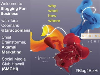 Welcome to 

Blogging For
Business
with Tara
Coomans

@taracoomans
Chief
Brainstormer,
Akamai
Marketing
Social Media
Club Hawaii
(SMCHI) #Blog4BizHi
why
what
how
where
!
 