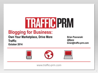 Blogging for Business: 
Own Your Marketplace, Drive More 
Traffic 
October 2014 
www.traffic-prm.com 
1 
Brian Posnanski 
@Bpoz 
brian@traffic-prm.com 
 